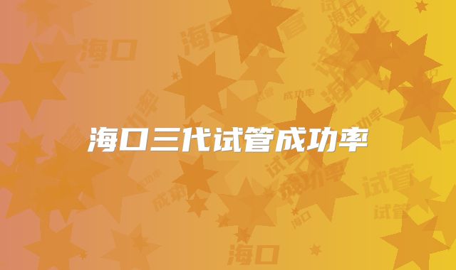 海口三代试管成功率