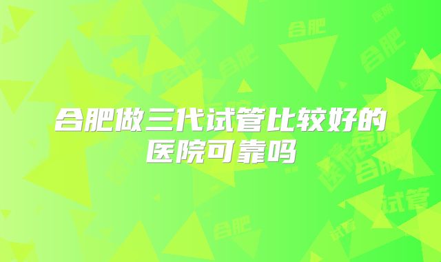 合肥做三代试管比较好的医院可靠吗