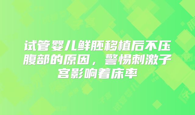 试管婴儿鲜胚移植后不压腹部的原因，警惕刺激子宫影响着床率