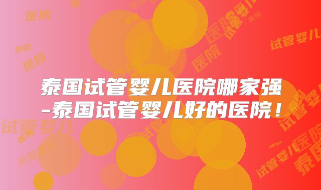 泰国试管婴儿医院哪家强-泰国试管婴儿好的医院!