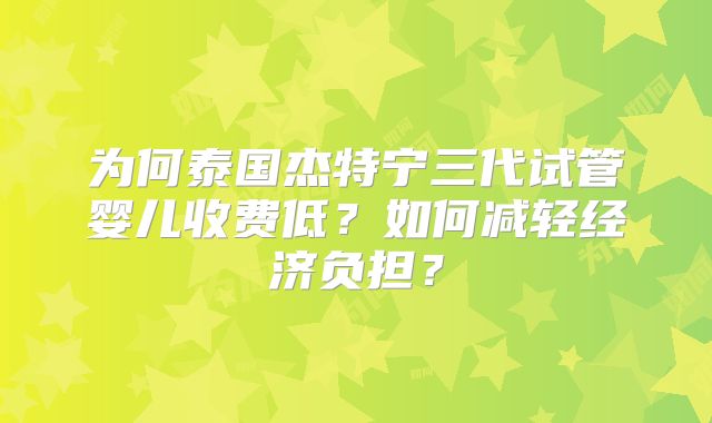 为何泰国杰特宁三代试管婴儿收费低?如何减轻经济负担?