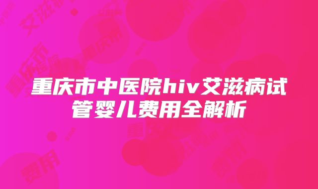 重庆市中医院hiv艾滋病试管婴儿费用全解析
