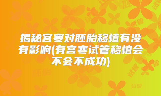 揭秘宫寒对胚胎移植有没有影响(有宫寒试管移植会不会不成功)