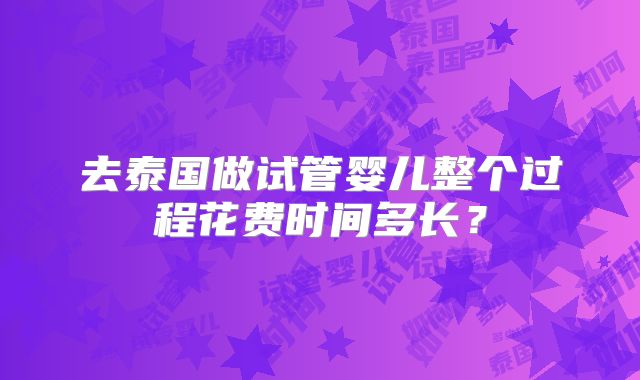 去泰国做试管婴儿整个过程花费时间多长?