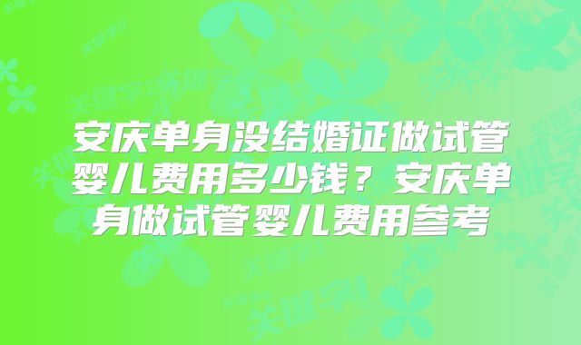 安庆单身没结婚证做试管婴儿费用多少钱？安庆单身做试管婴儿费用参考