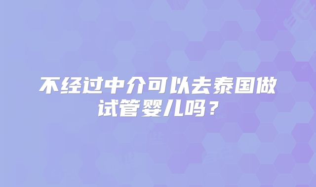 不经过中介可以去泰国做试管婴儿吗？