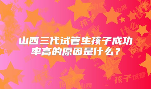 山西三代试管生孩子成功率高的原因是什么？