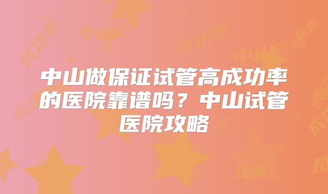 中山做保证试管高成功率的医院靠谱吗？中山试管医院攻略
