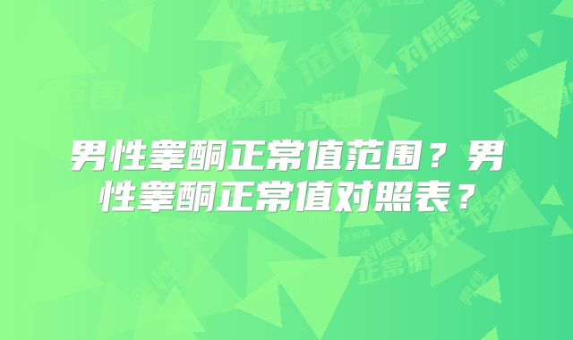 男性睾酮正常值范围?男性睾酮正常值对照表?
