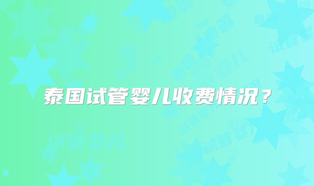 泰国试管婴儿收费情况？