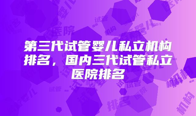 第三代试管婴儿私立机构排名，国内三代试管私立医院排名