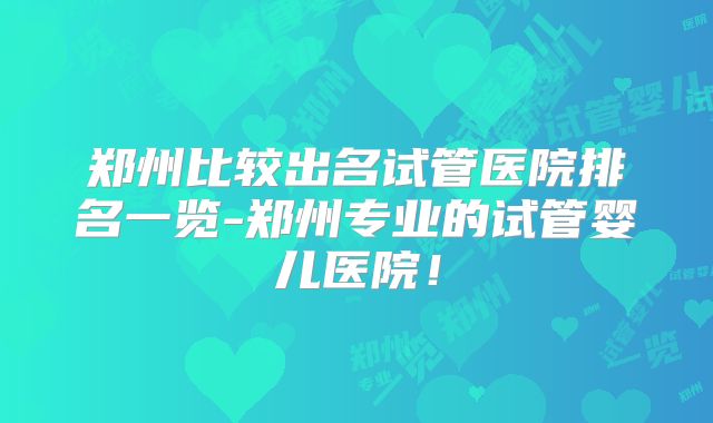 郑州比较出名试管医院排名一览-郑州专业的试管婴儿医院！