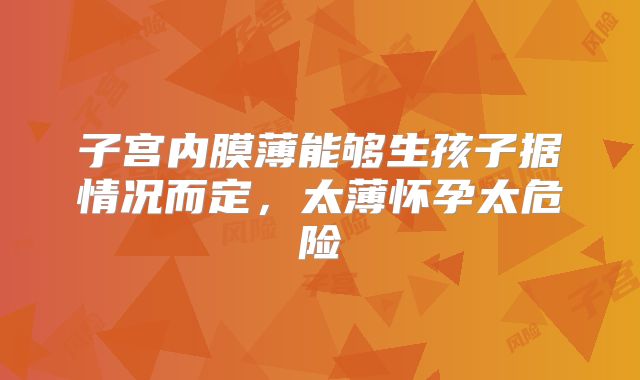 子宫内膜薄能够生孩子据情况而定，太薄怀孕太危险