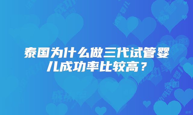 泰国为什么做三代试管婴儿成功率比较高?