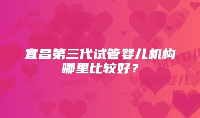 宜昌第三代试管婴儿机构哪里比较好？