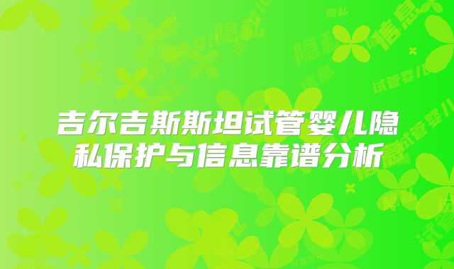 吉尔吉斯斯坦试管婴儿隐私保护与信息靠谱分析