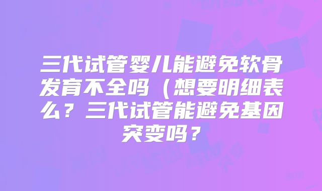 三代试管婴儿能避免软骨发育不全吗（想要明细表么？三代试管能避免基因突变吗？