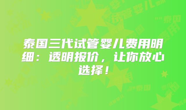 泰国三代试管婴儿费用明细：透明报价，让你放心选择！
