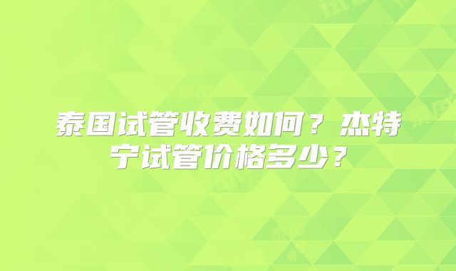 泰国试管收费如何？杰特宁试管价格多少？