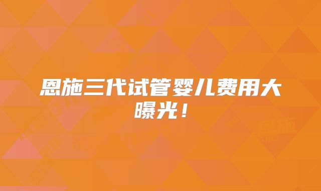 恩施三代试管婴儿费用大曝光！