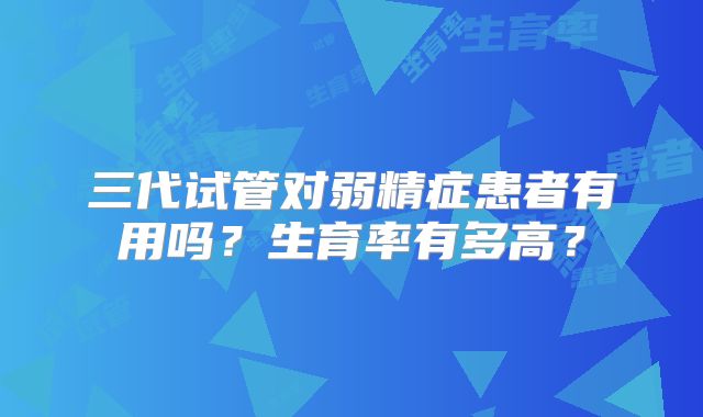 三代试管对弱精症患者有用吗？生育率有多高？