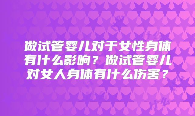 做试管婴儿对于女性身体有什么影响？做试管婴儿对女人身体有什么伤害？