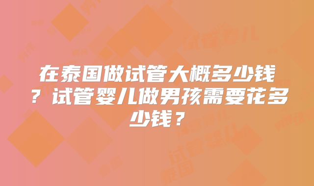 在泰国做试管大概多少钱?试管婴儿做男孩需要花多少钱?