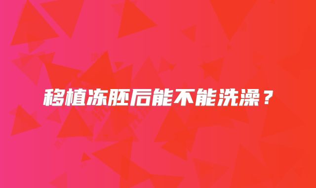 移植冻胚后能不能洗澡？