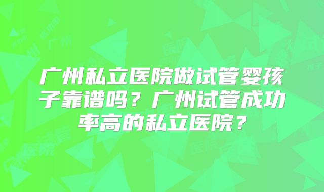 广州私立医院做试管婴孩子靠谱吗？广州试管成功率高的私立医院？