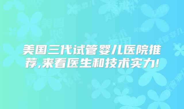 美国三代试管婴儿医院推荐,来看医生和技术实力!