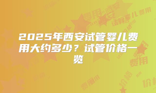 2025年西安试管婴儿费用大约多少?试管价格一览