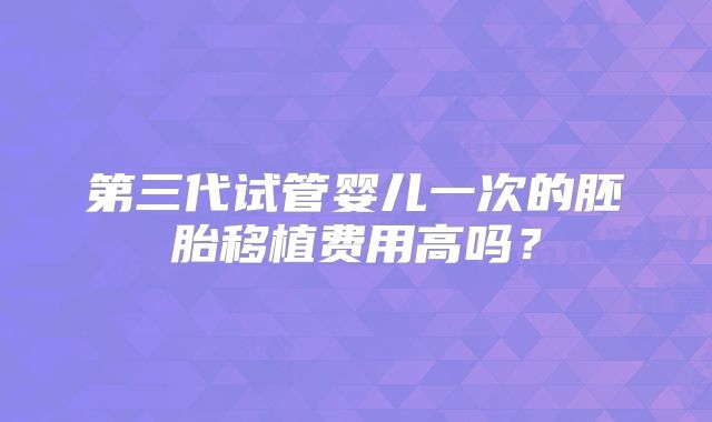 第三代试管婴儿一次的胚胎移植费用高吗?