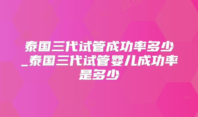 泰国三代试管成功率多少_泰国三代试管婴儿成功率是多少