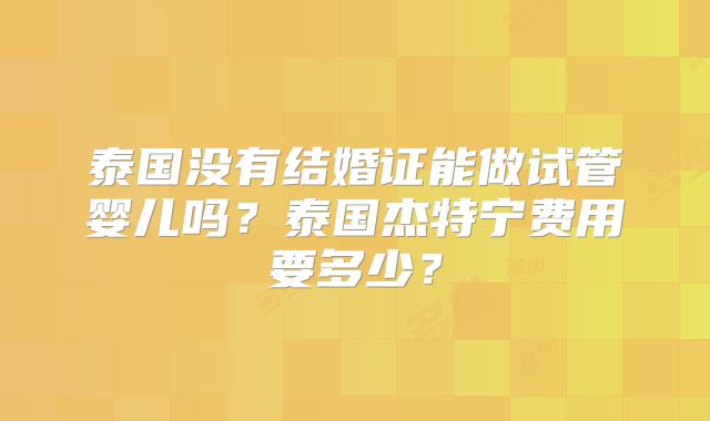 泰国没有结婚证能做试管婴儿吗?泰国杰特宁费用要多少?