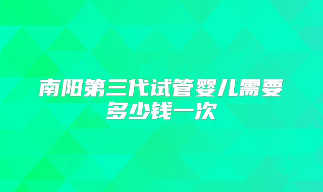 南阳第三代试管婴儿需要多少钱一次