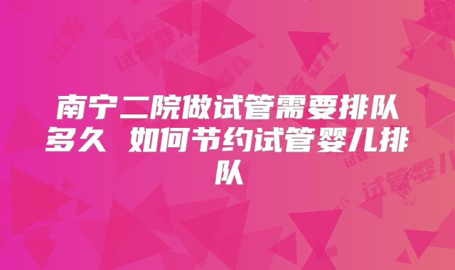南宁二院做试管需要排队多久 如何节约试管婴儿排队