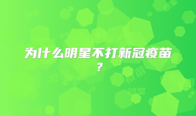 为什么明星不打新冠疫苗？