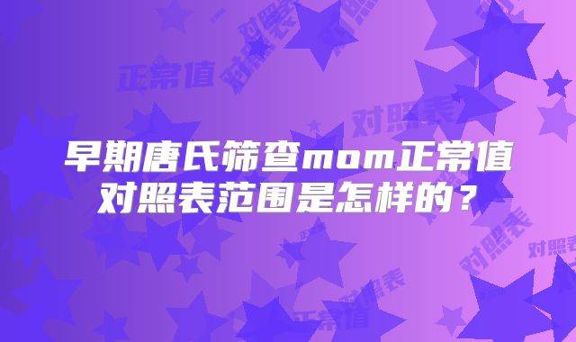 早期唐氏筛查mom正常值对照表范围是怎样的？