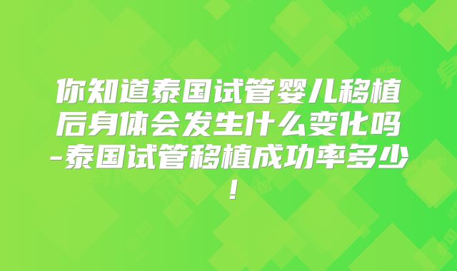 你知道泰国试管婴儿移植后身体会发生什么变化吗-泰国试管移植成功率多少！