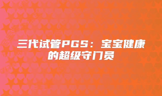 三代试管PGS：宝宝健康的超级守门员