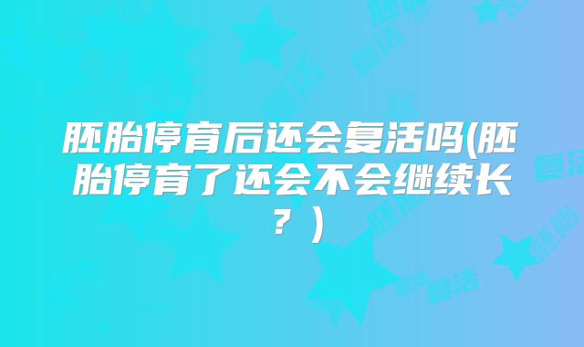 胚胎停育后还会复活吗(胚胎停育了还会不会继续长?)