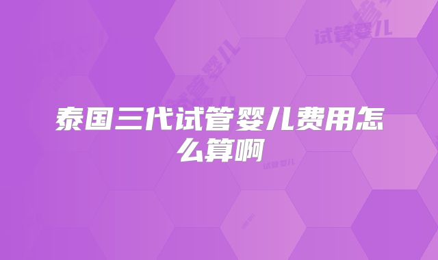 泰国三代试管婴儿费用怎么算啊