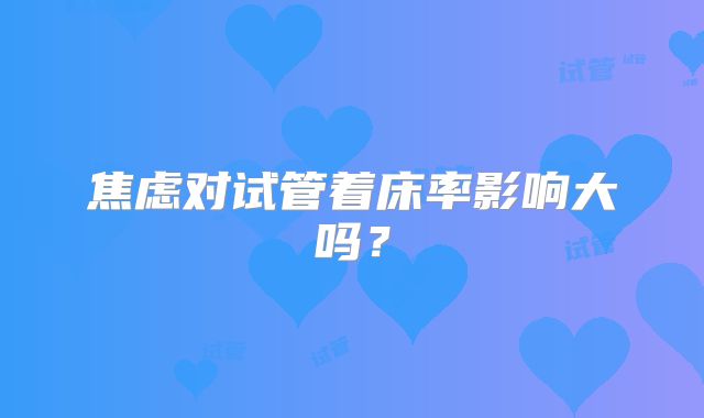 焦虑对试管着床率影响大吗？