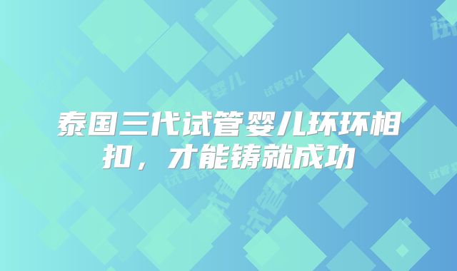 泰国三代试管婴儿环环相扣，才能铸就成功