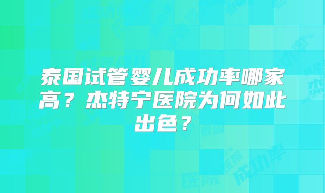 泰国试管婴儿成功率哪家高？杰特宁医院为何如此出色？