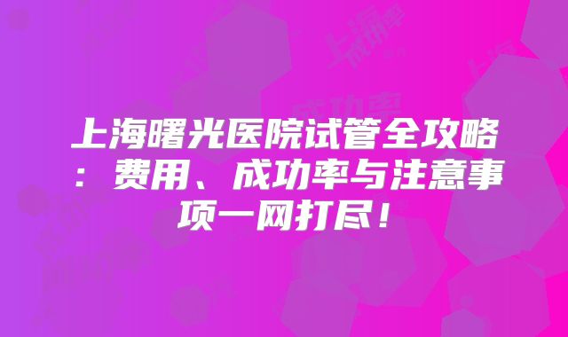 上海曙光医院试管全攻略：费用、成功率与注意事项一网打尽！