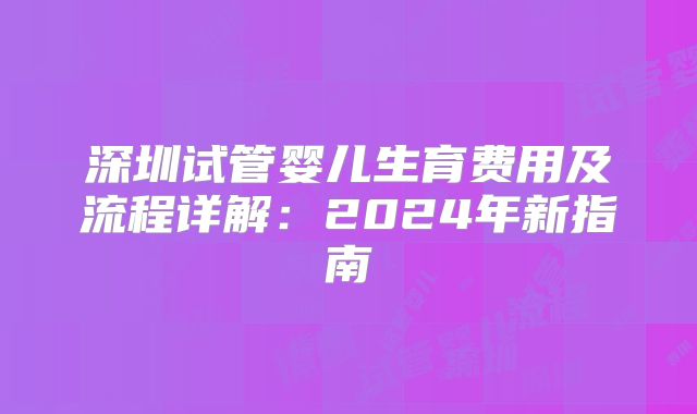 深圳试管婴儿生育费用及流程详解:2024年新指南