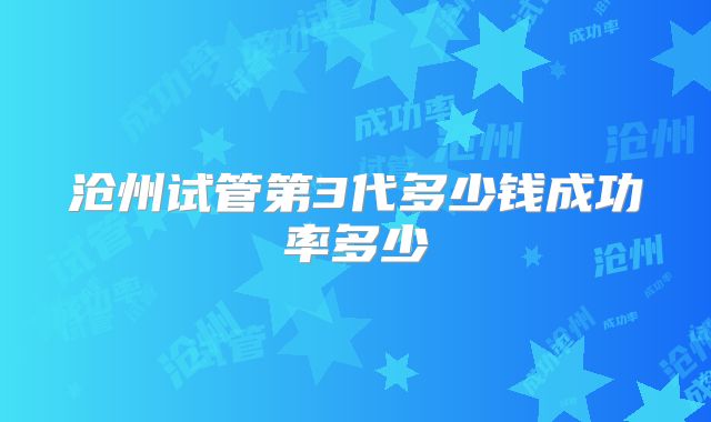 沧州试管第3代多少钱成功率多少