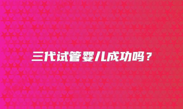 三代试管婴儿成功吗?