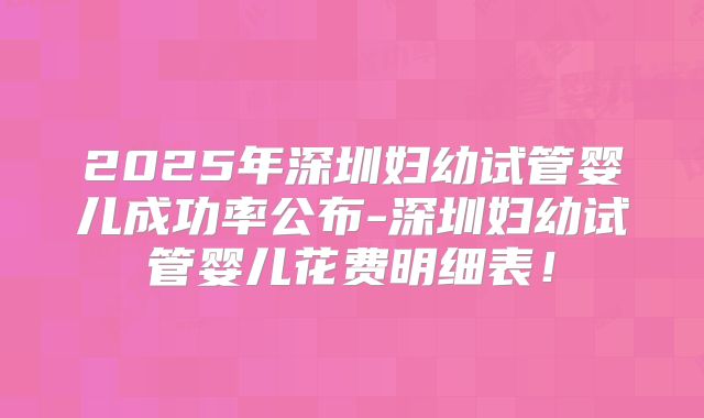 2025年深圳妇幼试管婴儿成功率公布-深圳妇幼试管婴儿花费明细表！